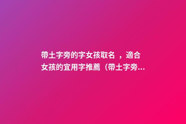 帶土字旁的字女孩取名，適合女孩的宜用字推薦（帶土字旁的字女孩取名寓意好的字）